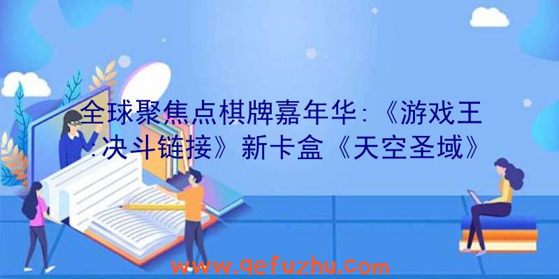 全球聚焦点棋牌嘉年华:《游戏王:决斗链接》新卡盒《天空圣域》