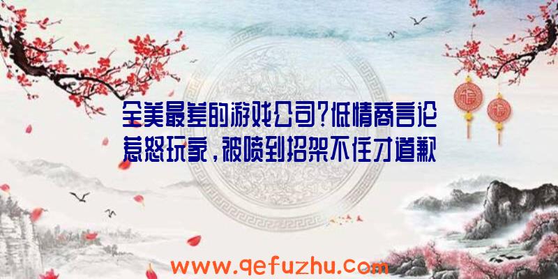 全美最差的游戏公司？低情商言论惹怒玩家，被喷到招架不住才道歉！