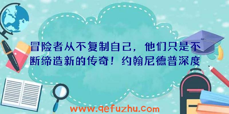 冒险者从不复制自己，他们只是不断缔造新的传奇！约翰尼德普深度参与影片创作，赋予角色灵魂