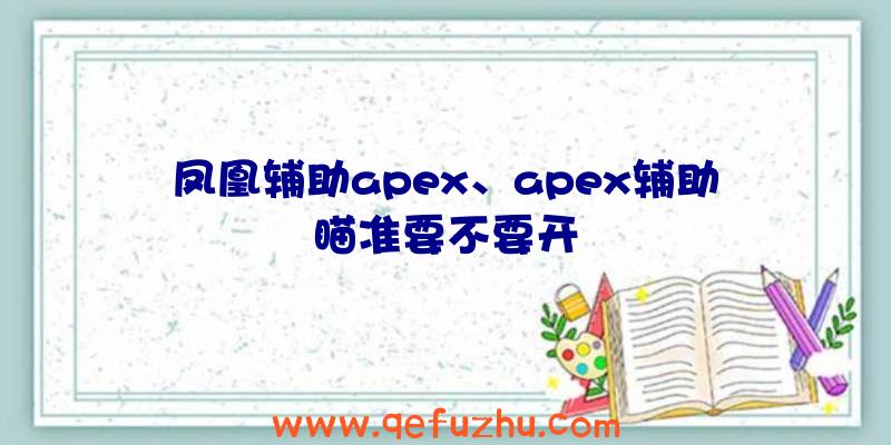 凤凰辅助apex、apex辅助瞄准要不要开