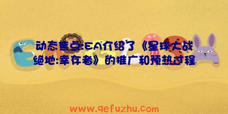 动态焦点:EA介绍了《星球大战绝地:幸存者》的推广和预热过程