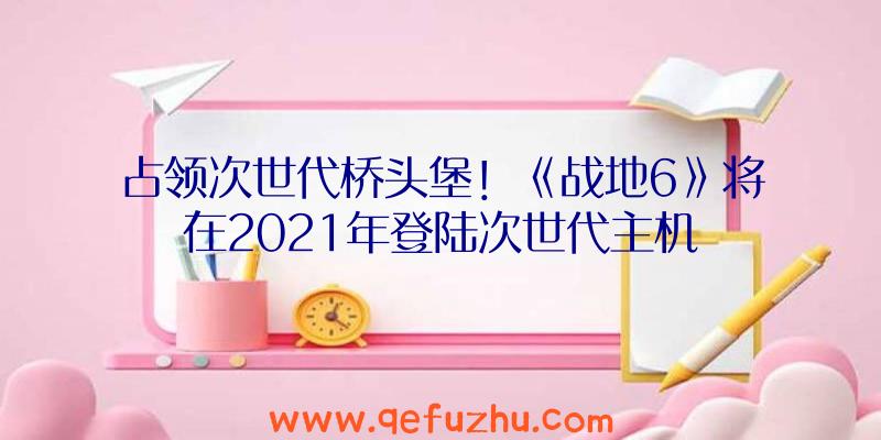 占领次世代桥头堡！《战地6》将在2021年登陆次世代主机