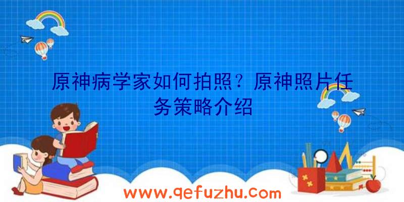 原神病学家如何拍照？原神照片任务策略介绍