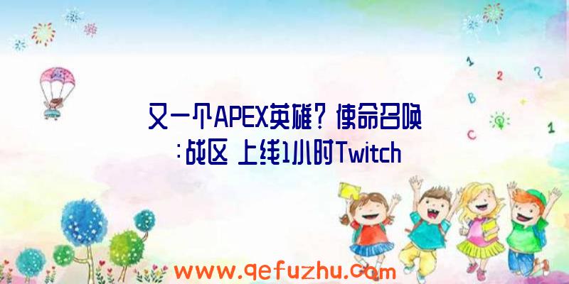 又一个APEX英雄？《使命召唤：战区》上线1小时Twitch观众突破35万（apex英雄和使命召唤战区）