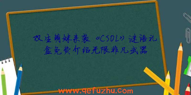 双生萌妹来袭《CSOL》谜语礼盒免费介绍无限非凡武器