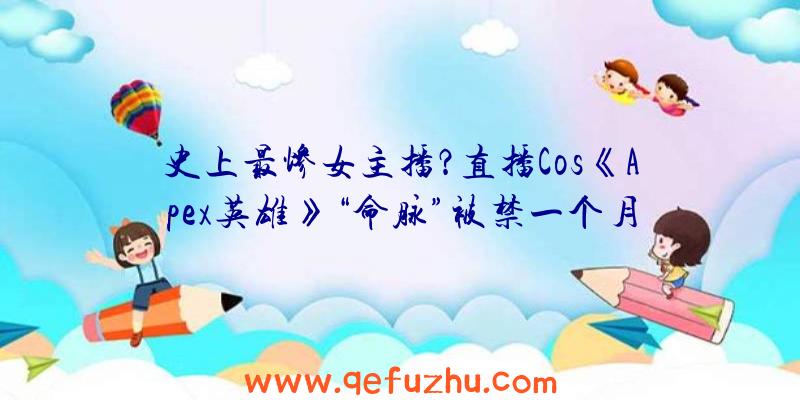 史上最惨女主播？直播Cos《Apex英雄》“命脉”被禁一个月