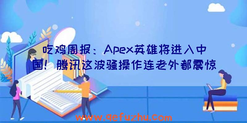 吃鸡周报：Apex英雄将进入中国！腾讯这波骚操作连老外都震惊了（apex英雄是吃鸡吗）