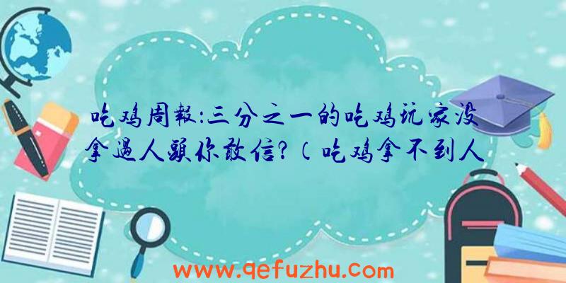 吃鸡周报：三分之一的吃鸡玩家没拿过人头你敢信？（吃鸡拿不到人头）