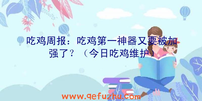 吃鸡周报：吃鸡第一神器又要被加强了？（今日吃鸡维护）