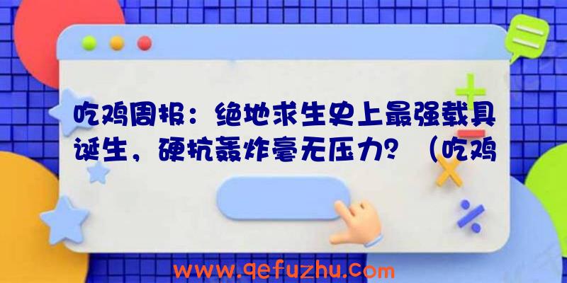 吃鸡周报：绝地求生史上最强载具诞生，硬抗轰炸毫无压力？（吃鸡载具爆炸）