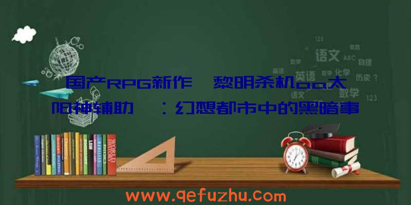 国产RPG新作《黎明杀机aa太阳神辅助》：幻想都市中的黑暗事件与真相探寻