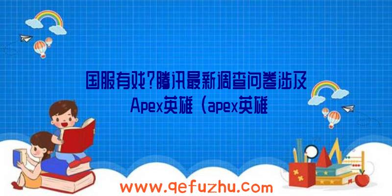 国服有戏？腾讯最新调查问卷涉及《Apex英雄》（apex英雄是腾讯的吗）