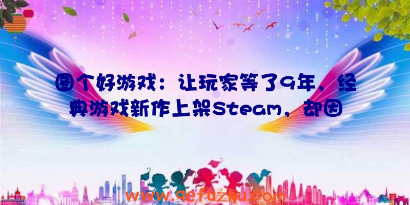 图个好游戏：让玩家等了9年，经典游戏新作上架Steam，却因中文被玩家喷？