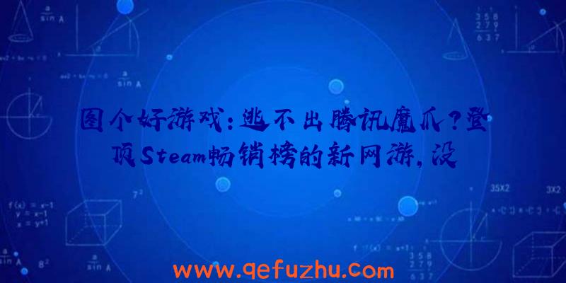 图个好游戏：逃不出腾讯魔爪？登顶Steam畅销榜的新网游，没想到又是腾讯的！