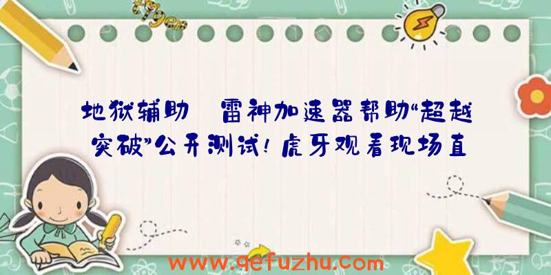 地狱辅助:雷神加速器帮助“超越突破”公开测试!虎牙观看现场直