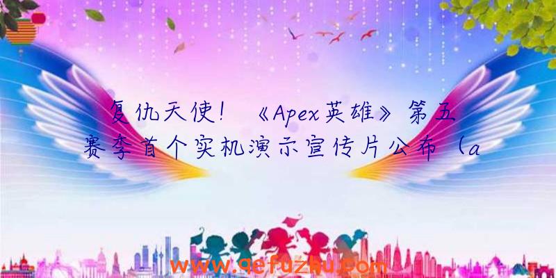 复仇天使！《Apex英雄》第五赛季首个实机演示宣传片公布（apex英雄宣传视频）