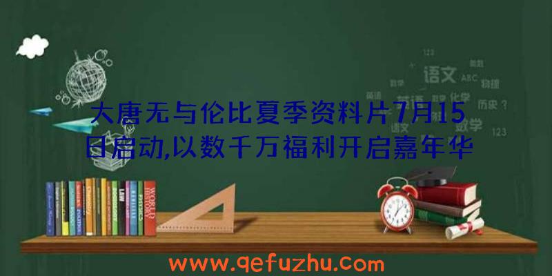 大唐无与伦比夏季资料片7月15日启动,以数千万福利开启嘉年华