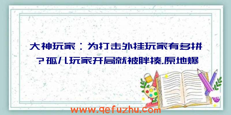 大神玩家：为打击外挂玩家有多拼？孤儿玩家开局就被胖揍，原地爆炸被烧死！