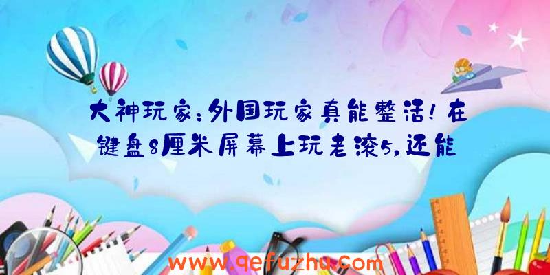 大神玩家：外国玩家真能整活！在键盘8厘米屏幕上玩老滚5，还能玩我的世界！