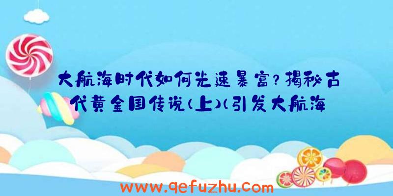 大航海时代如何光速暴富？揭秘古代黄金国传说（上）（引发大航海的可能是对黄金的幻想）