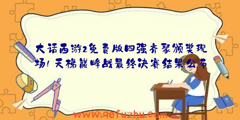 大话西游2免费版四强齐聚颁奖现场!天梯巅峰战最终决赛结果公布