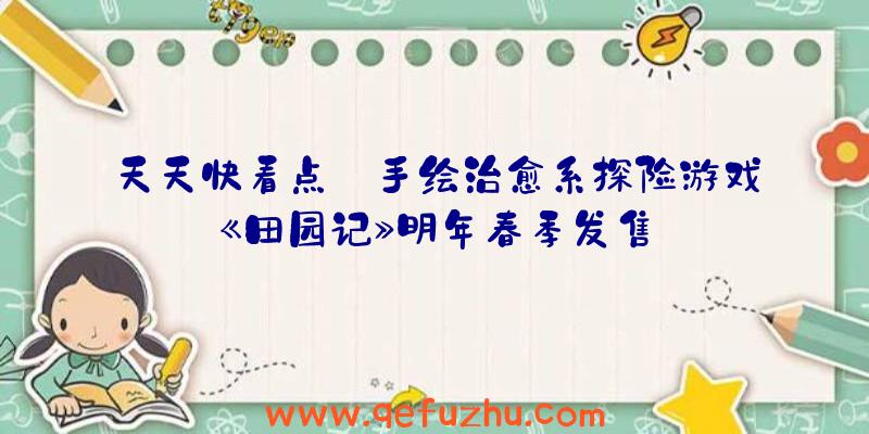 天天快看点丨手绘治愈系探险游戏《田园记》明年春季发售