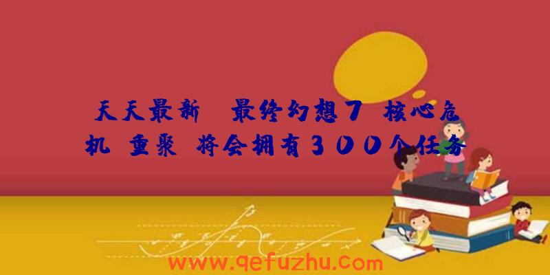 天天最新：《最终幻想7：核心危机-重聚》将会拥有300个任务