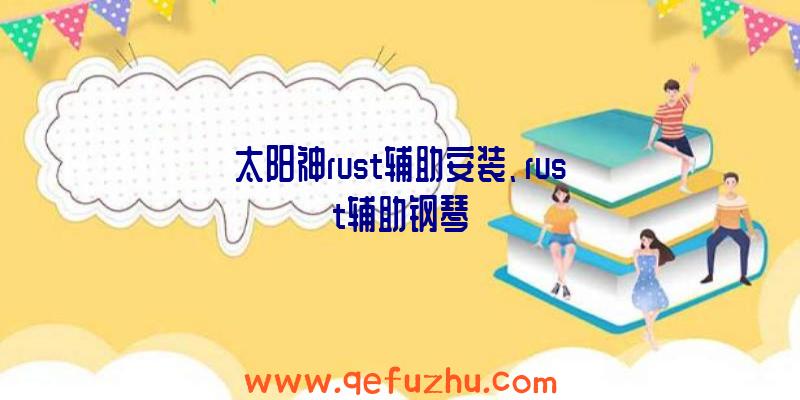 太阳神rust辅助安装、rust辅助钢琴