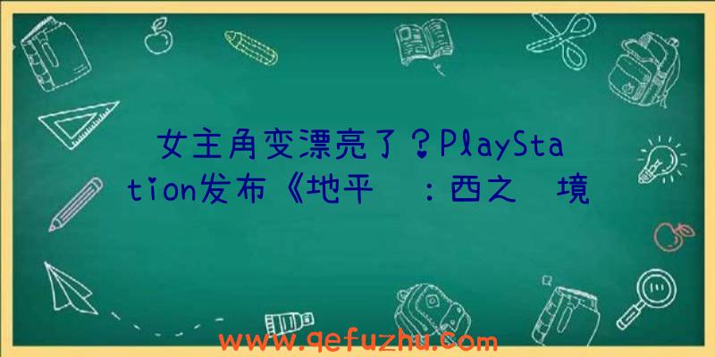 女主角变漂亮了？PlayStation发布《地平线：西之绝境》CG预告片