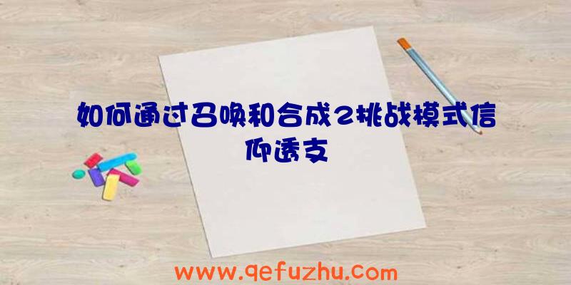 如何通过召唤和合成2挑战模式信仰透支