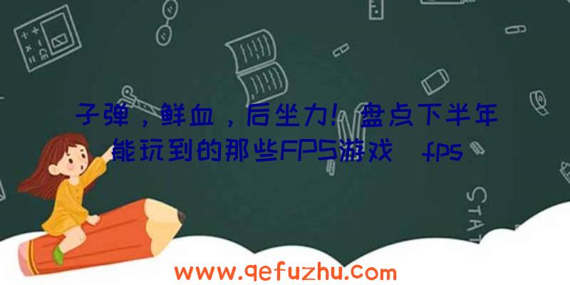 子弹，鲜血，后坐力！盘点下半年能玩到的那些FPS游戏（fps游戏吞子弹）