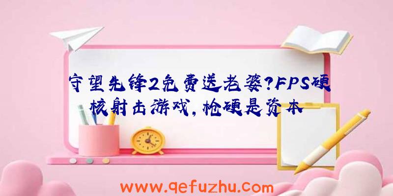 守望先锋2免费送老婆？FPS硬核射击游戏,枪硬是资本