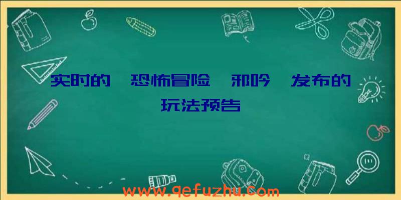 实时的,恐怖冒险《邪吟》发布的玩法预告