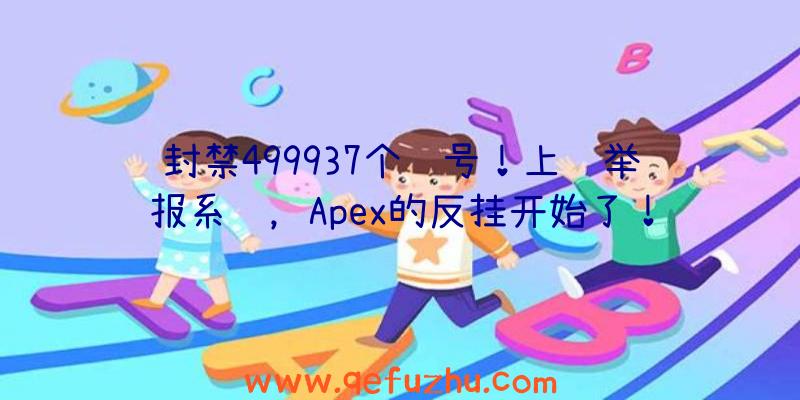 封禁499937个账号！上线举报系统，Apex的反挂开始了！（apex举报封号有反馈吗）