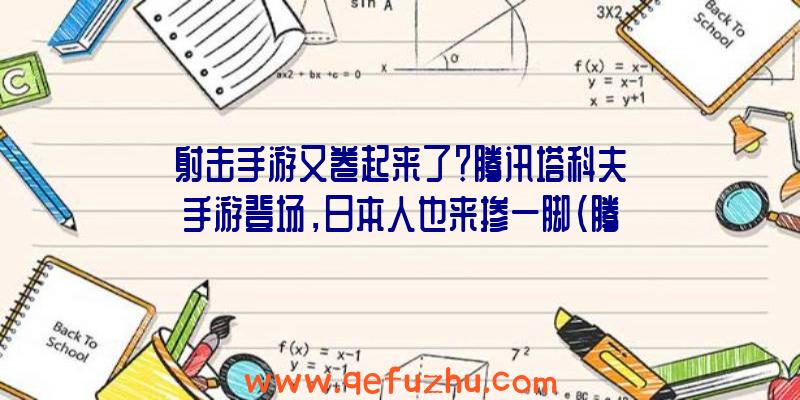 射击手游又卷起来了？腾讯塔科夫手游登场，日本人也来掺一脚（腾讯塔科夫手游叫什么）