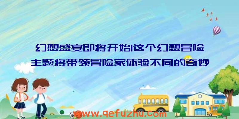 幻想盛宴即将开始!这个幻想冒险主题将带领冒险家体验不同的奇妙