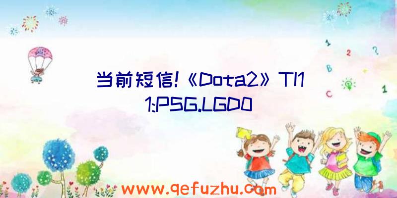 当前短信!《Dota2》TI11:PSG.LGD0