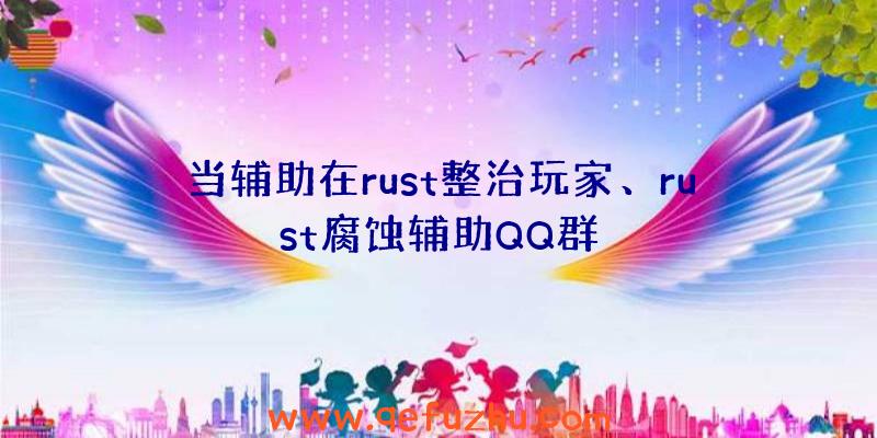 当辅助在rust整治玩家、rust腐蚀辅助QQ群