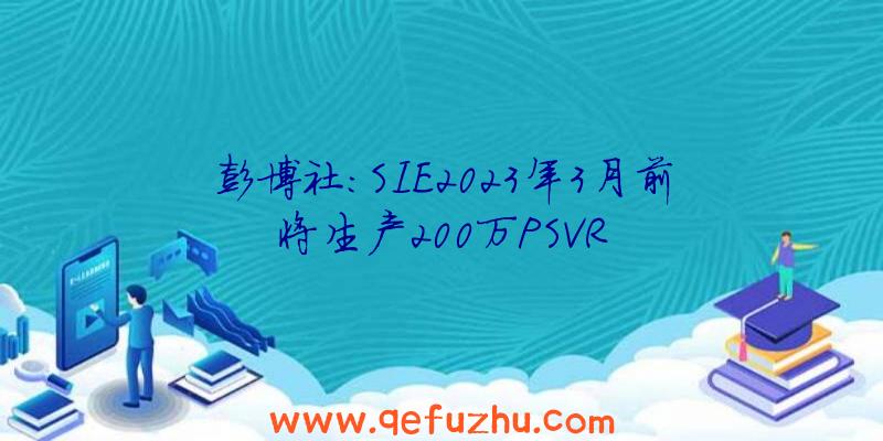 彭博社:SIE2023年3月前将生产200万PSVR