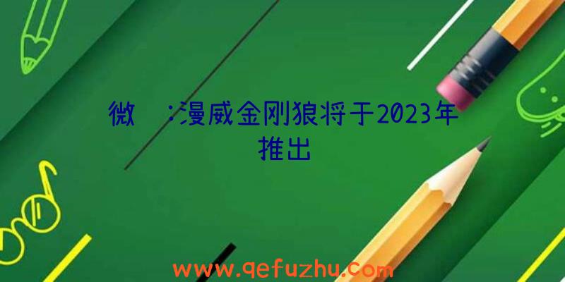 微软:漫威金刚狼将于2023年推出