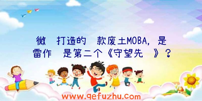 微软打造的这款废土MOBA，是雷作还是第二个《守望先锋》？