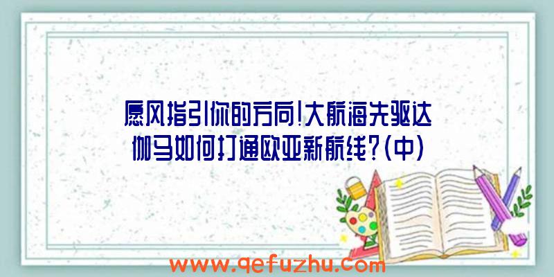 愿风指引你的方向！大航海先驱达伽马如何打通欧亚新航线？（中）