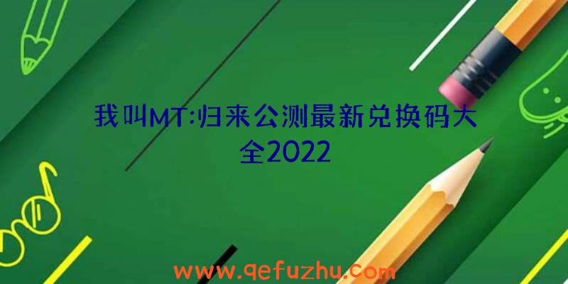 我叫MT:归来公测最新兑换码大全2022