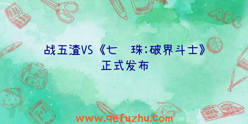 战五渣VS《七龙珠:破界斗士》正式发布