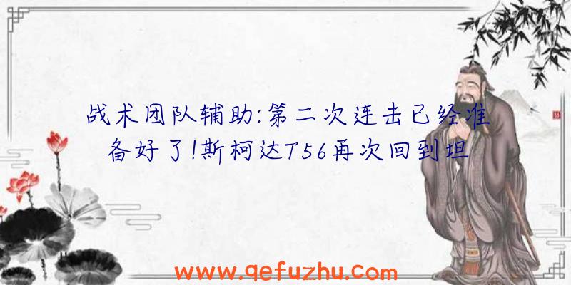 战术团队辅助:第二次连击已经准备好了!斯柯达T56再次回到坦