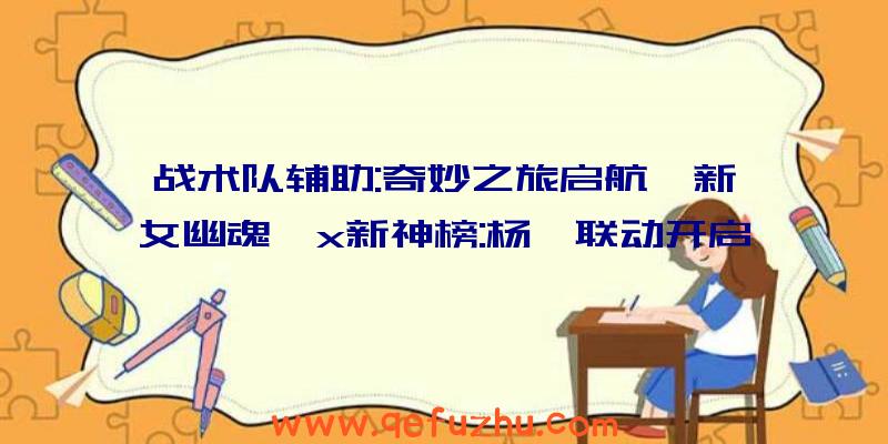 战术队辅助:奇妙之旅启航《新倩女幽魂》x新神榜:杨戬联动开启