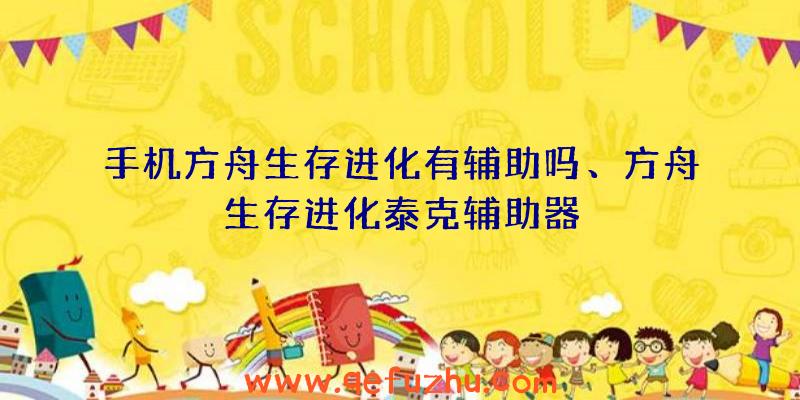 手机方舟生存进化有辅助吗、方舟生存进化泰克辅助器