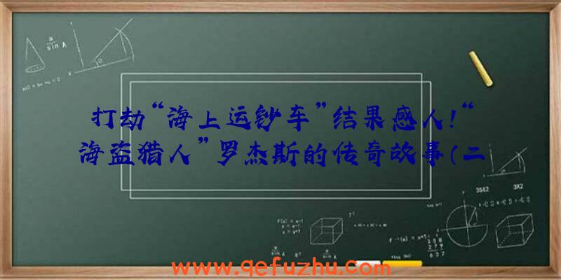 打劫“海上运钞车”结果感人！“海盗猎人”罗杰斯的传奇故事（二）（打劫运输船的海盗）