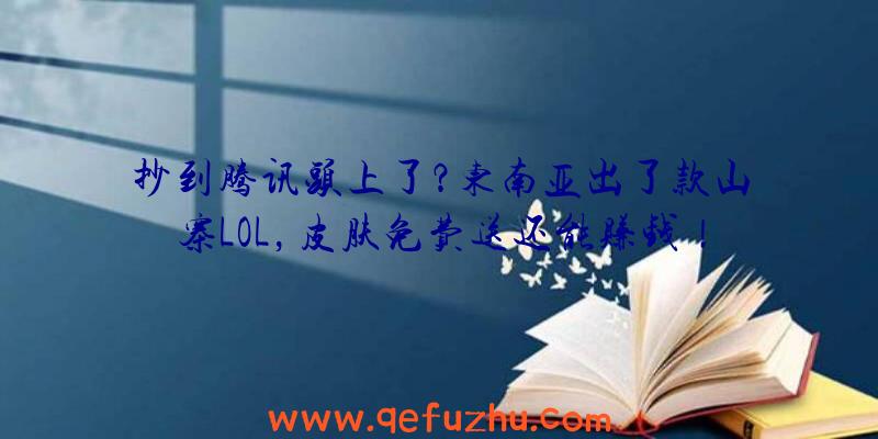 抄到腾讯头上了？东南亚出了款山寨LOL，皮肤免费送还能赚钱！