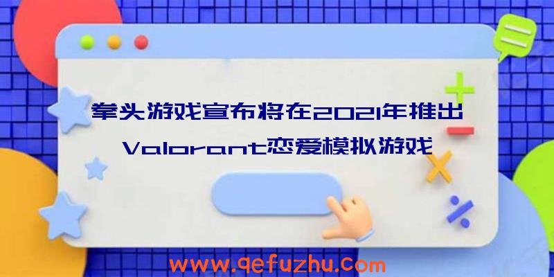 拳头游戏宣布将在2021年推出Valorant恋爱模拟游戏